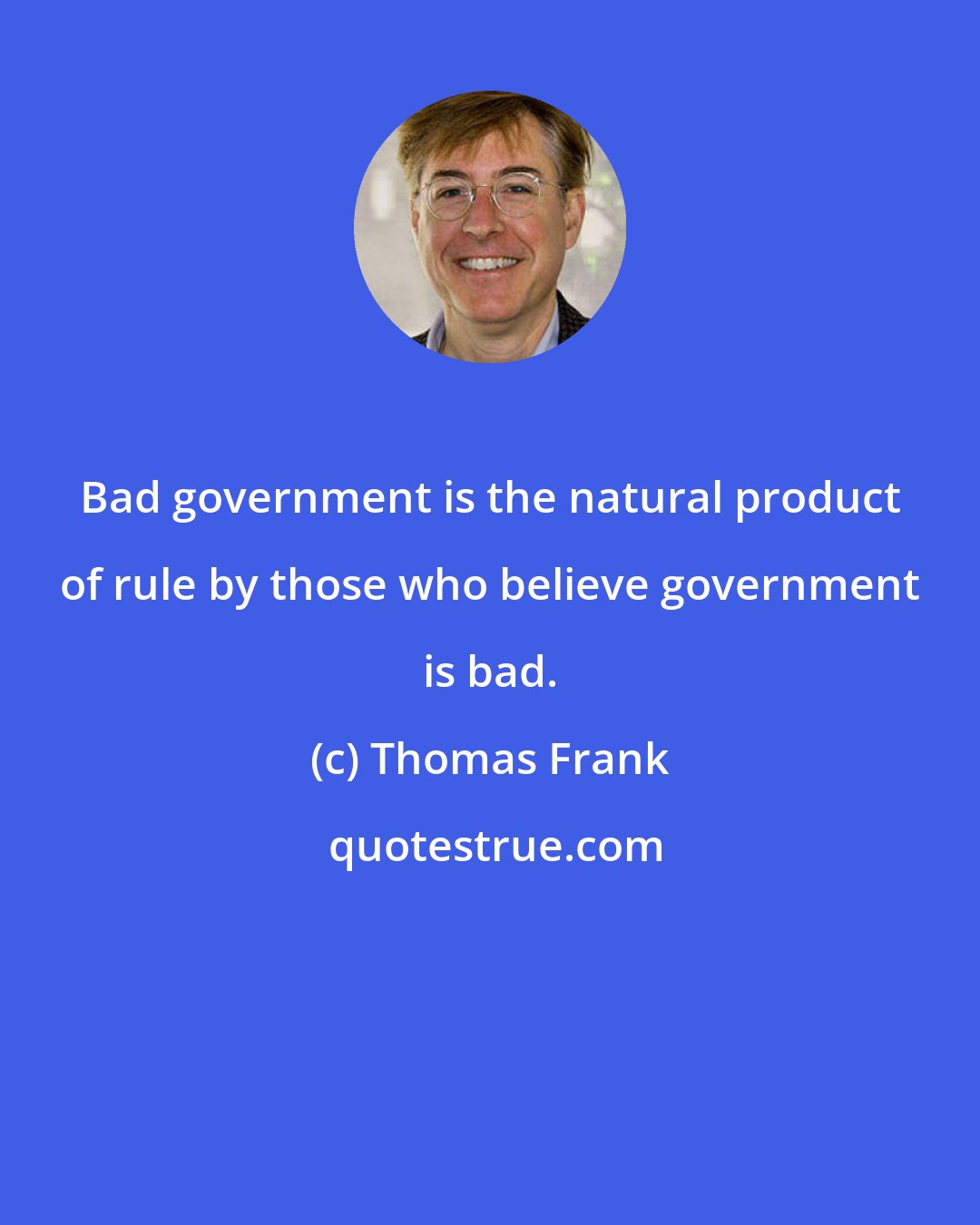 Thomas Frank: Bad government is the natural product of rule by those who believe government is bad.