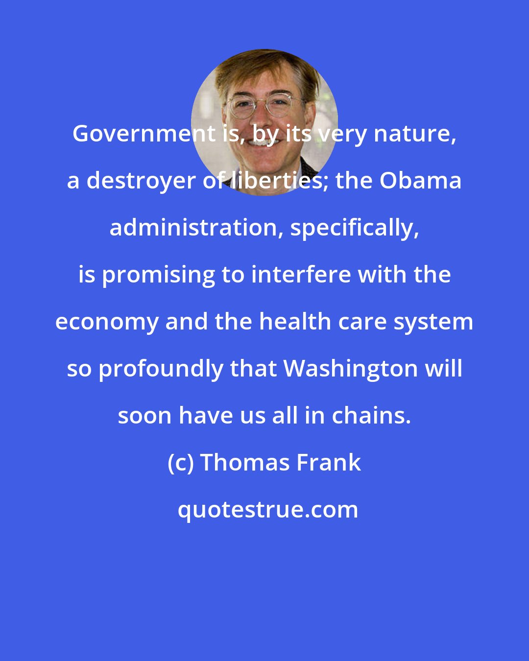 Thomas Frank: Government is, by its very nature, a destroyer of liberties; the Obama administration, specifically, is promising to interfere with the economy and the health care system so profoundly that Washington will soon have us all in chains.