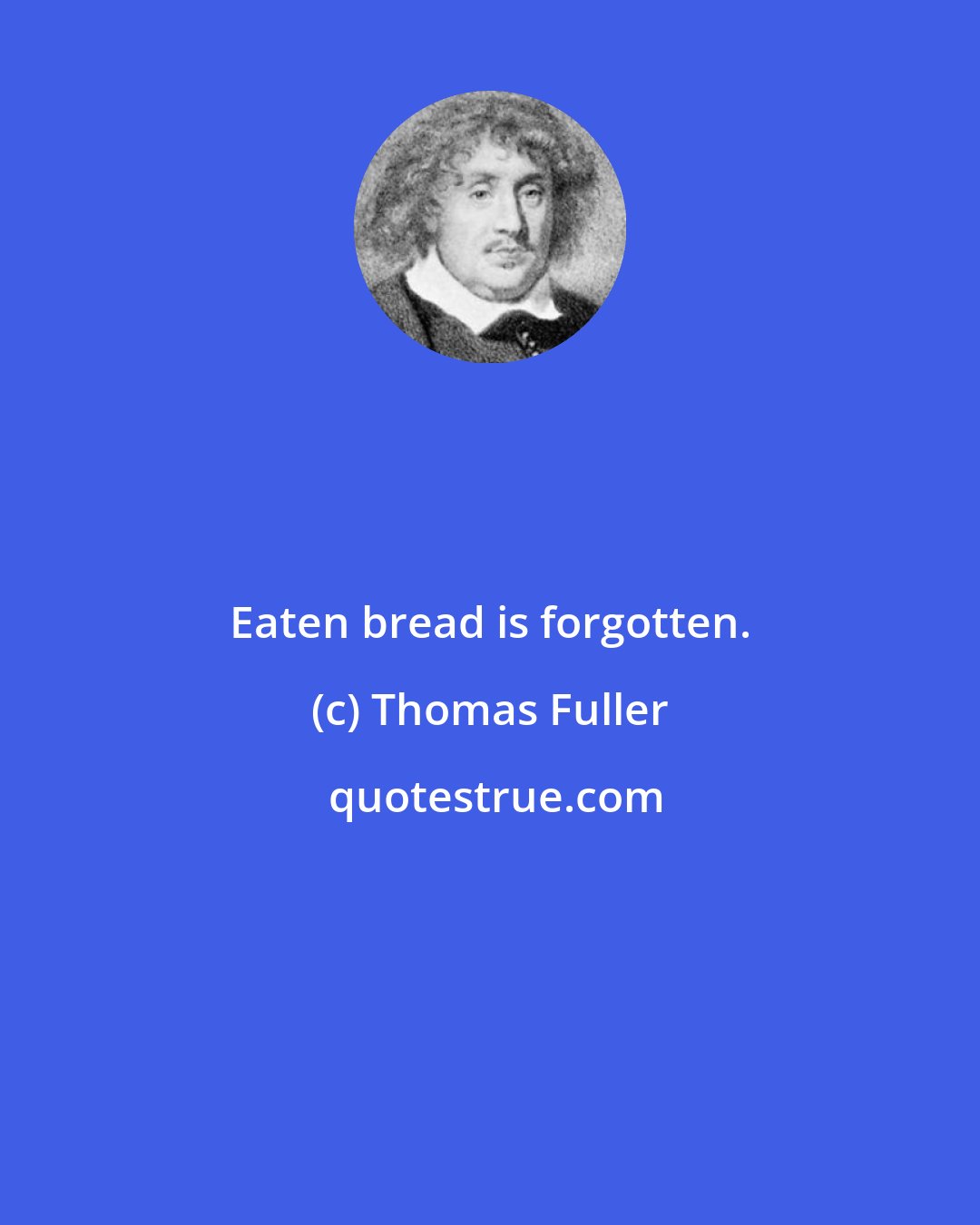 Thomas Fuller: Eaten bread is forgotten.