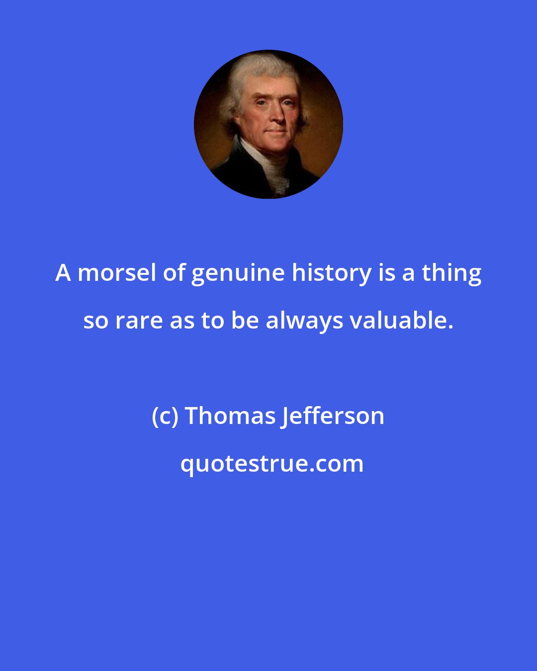 Thomas Jefferson: A morsel of genuine history is a thing so rare as to be always valuable.
