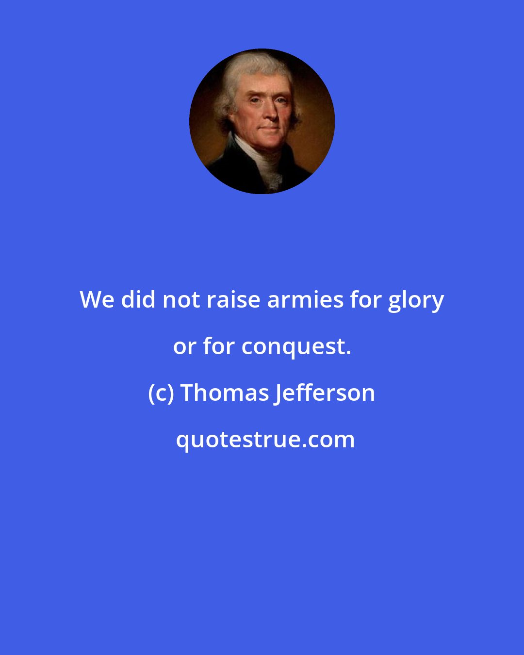 Thomas Jefferson: We did not raise armies for glory or for conquest.
