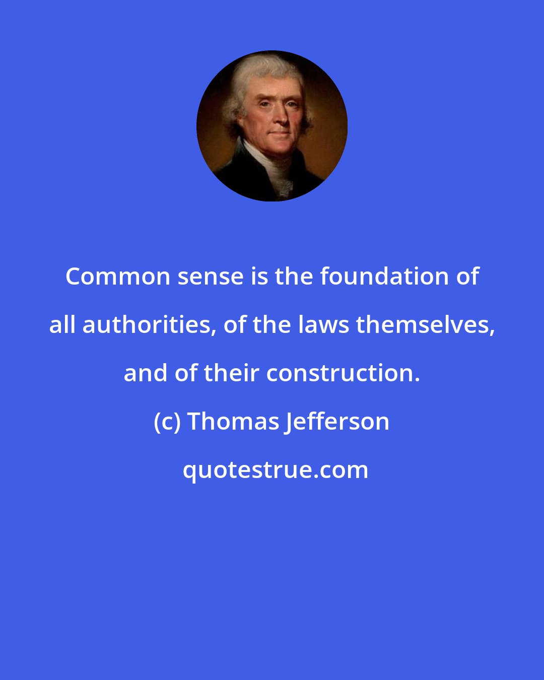 Thomas Jefferson: Common sense is the foundation of all authorities, of the laws themselves, and of their construction.