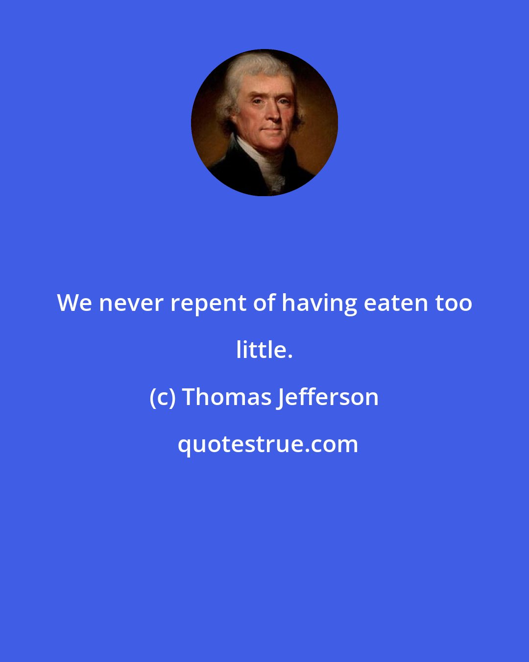 Thomas Jefferson: We never repent of having eaten too little.