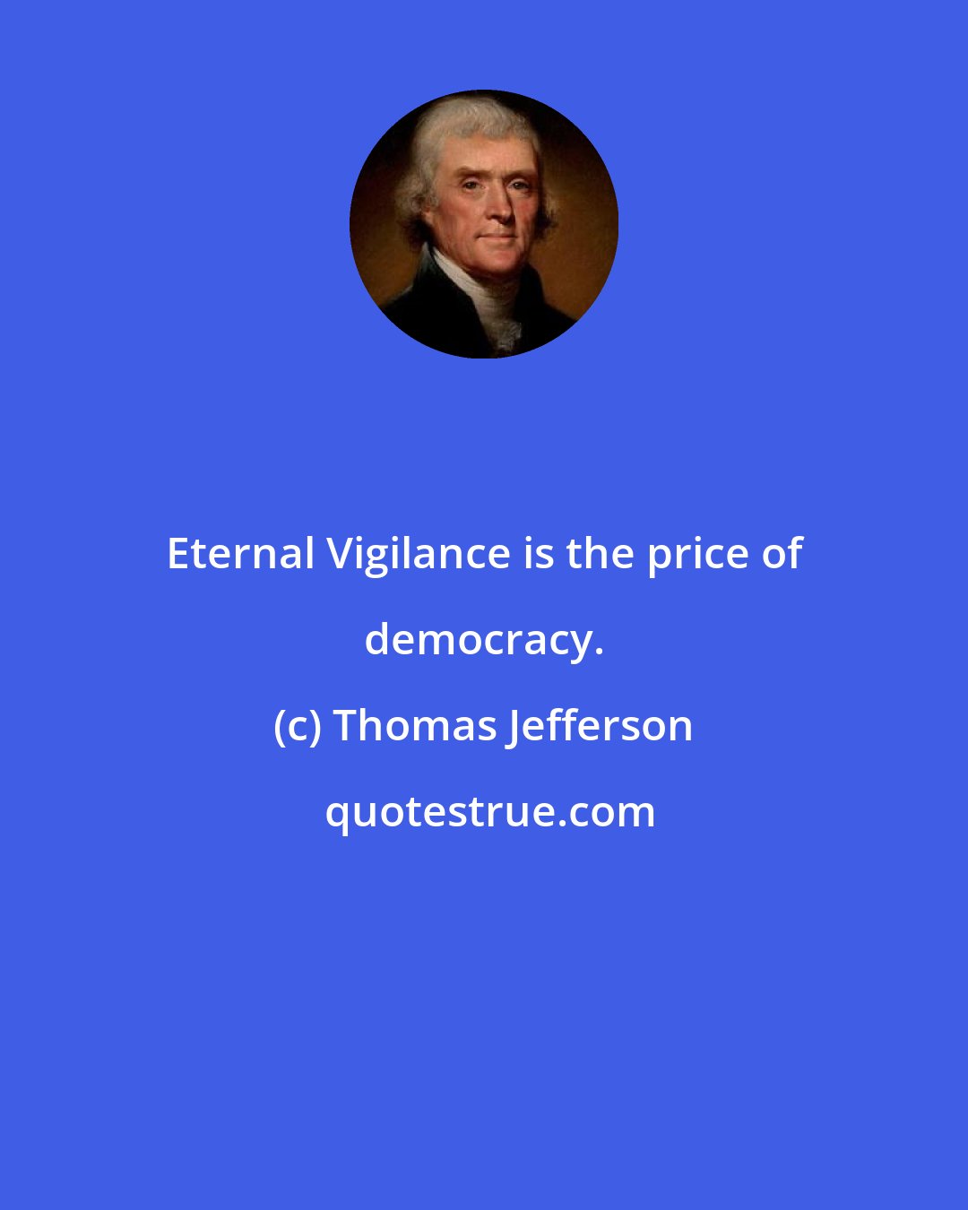 Thomas Jefferson: Eternal Vigilance is the price of democracy.