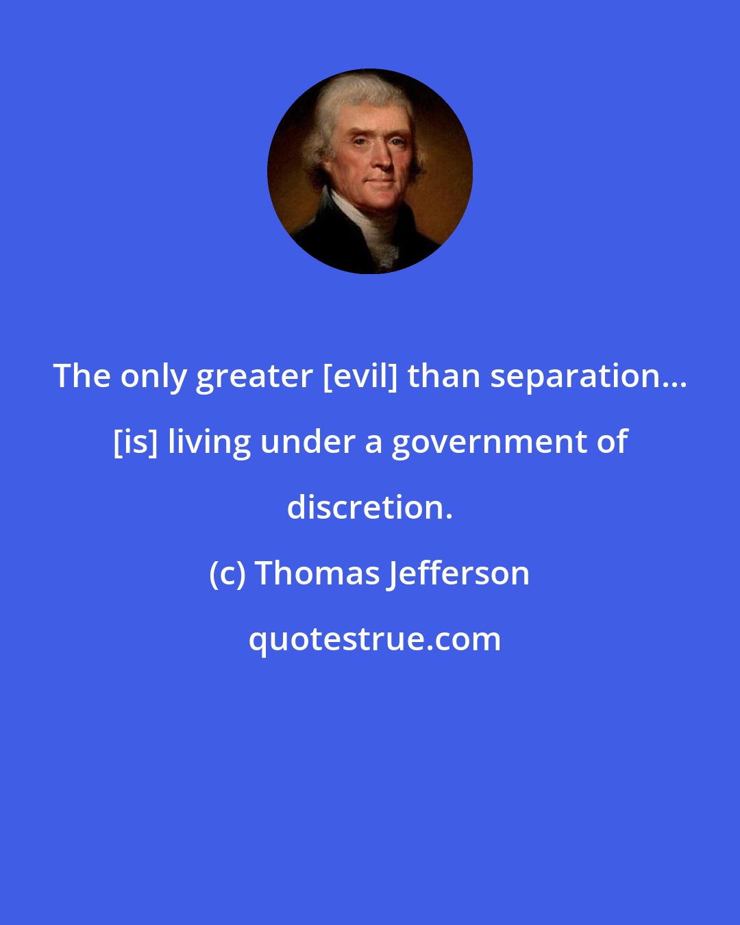 Thomas Jefferson: The only greater [evil] than separation... [is] living under a government of discretion.