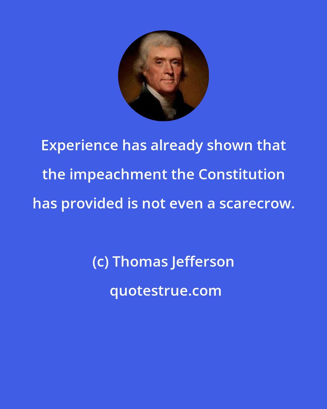 Thomas Jefferson: Experience has already shown that the impeachment the Constitution has provided is not even a scarecrow.