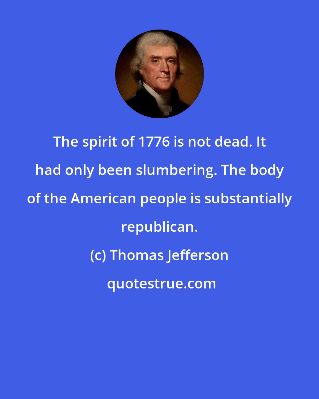 Thomas Jefferson: The spirit of 1776 is not dead. It had only been slumbering. The body of the American people is substantially republican.