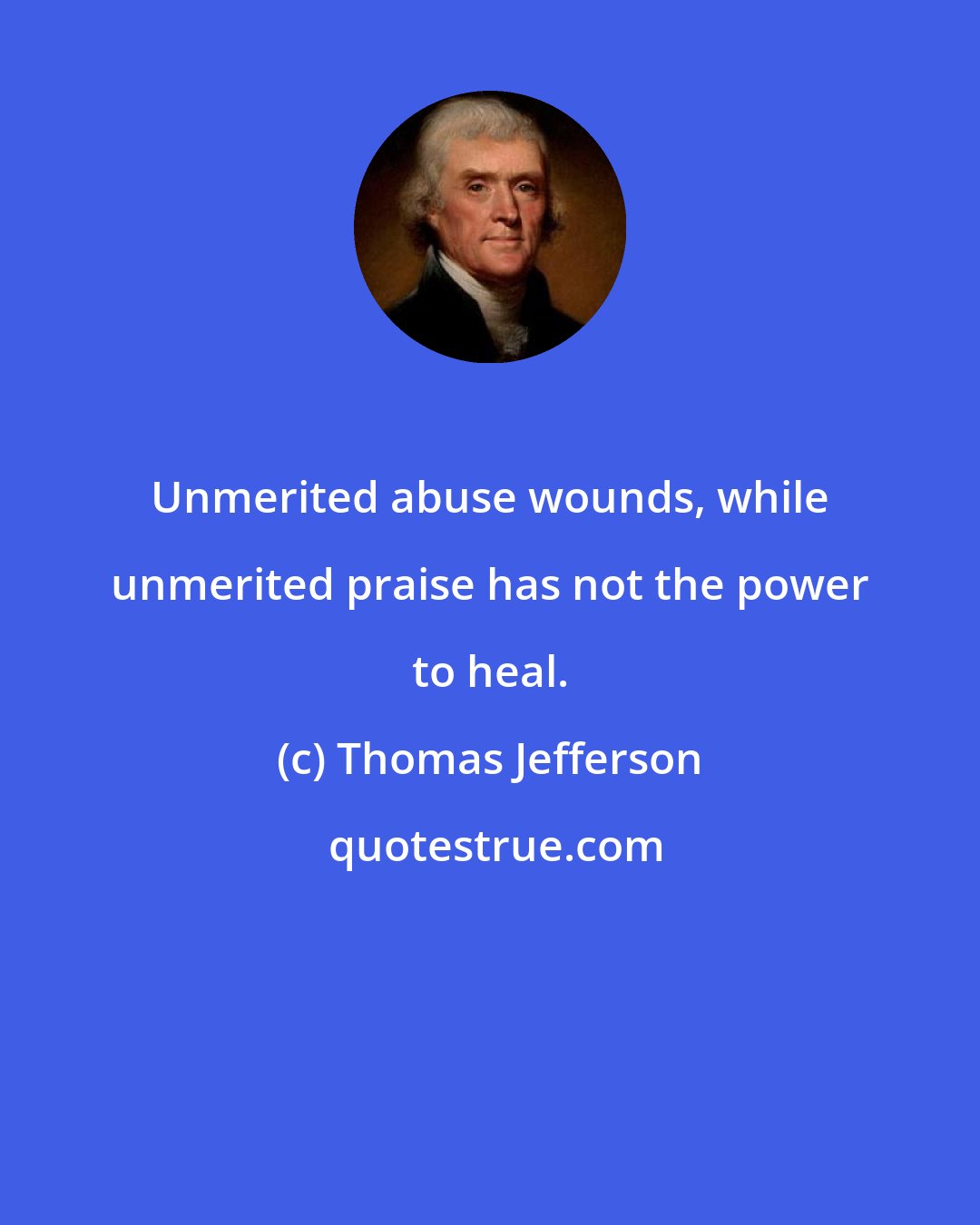 Thomas Jefferson: Unmerited abuse wounds, while unmerited praise has not the power to heal.