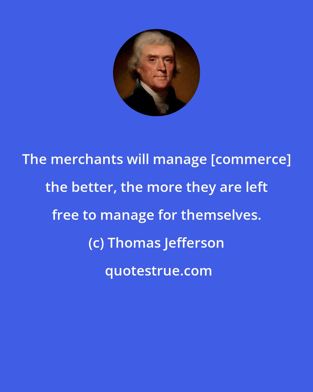 Thomas Jefferson: The merchants will manage [commerce] the better, the more they are left free to manage for themselves.