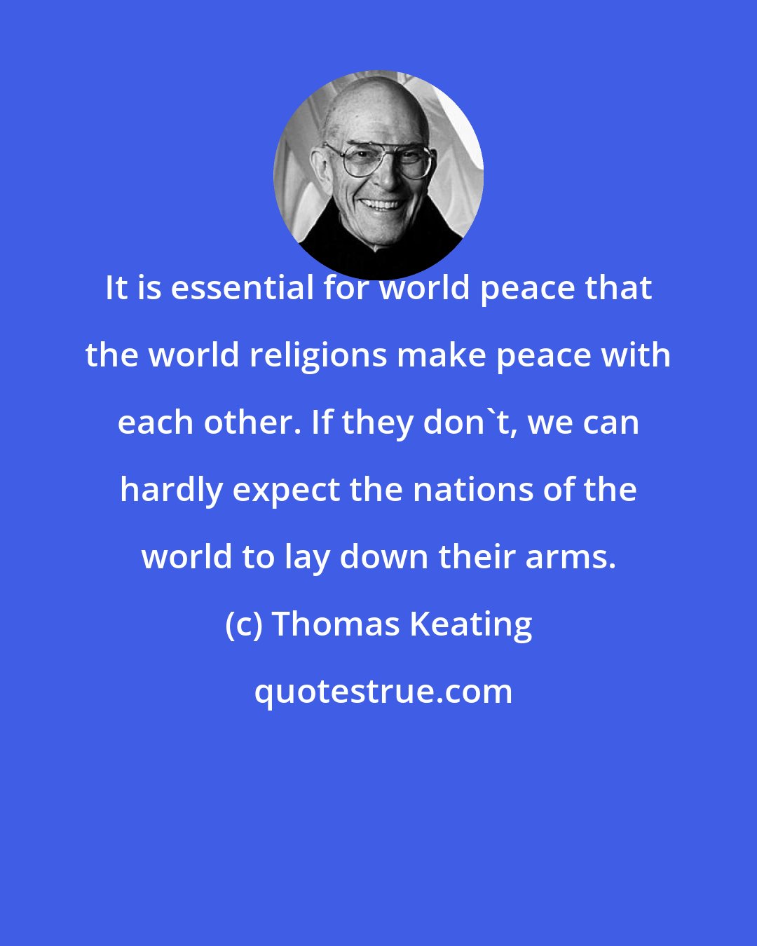 Thomas Keating: It is essential for world peace that the world religions make peace with each other. If they don't, we can hardly expect the nations of the world to lay down their arms.