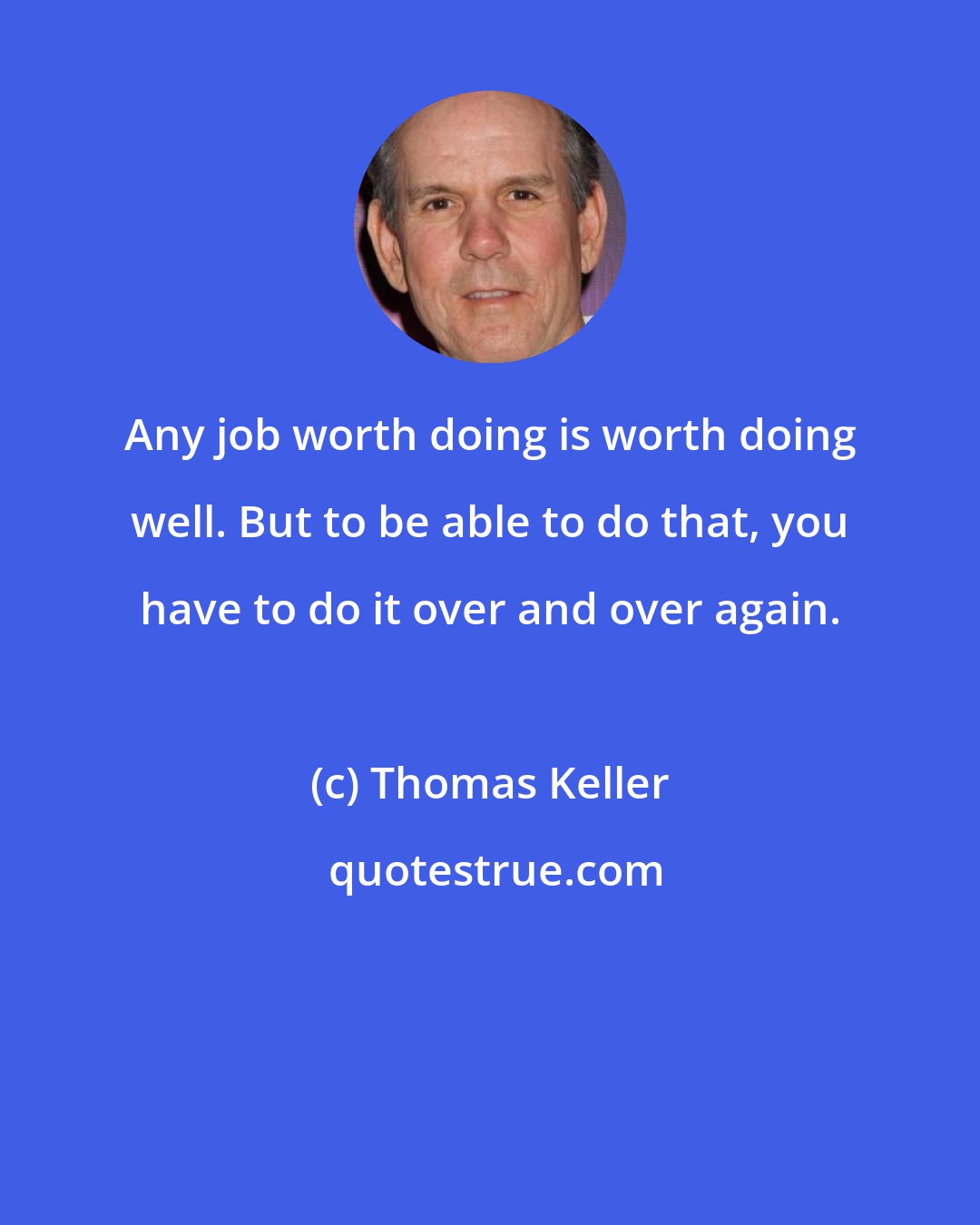 Thomas Keller: Any job worth doing is worth doing well. But to be able to do that, you have to do it over and over again.