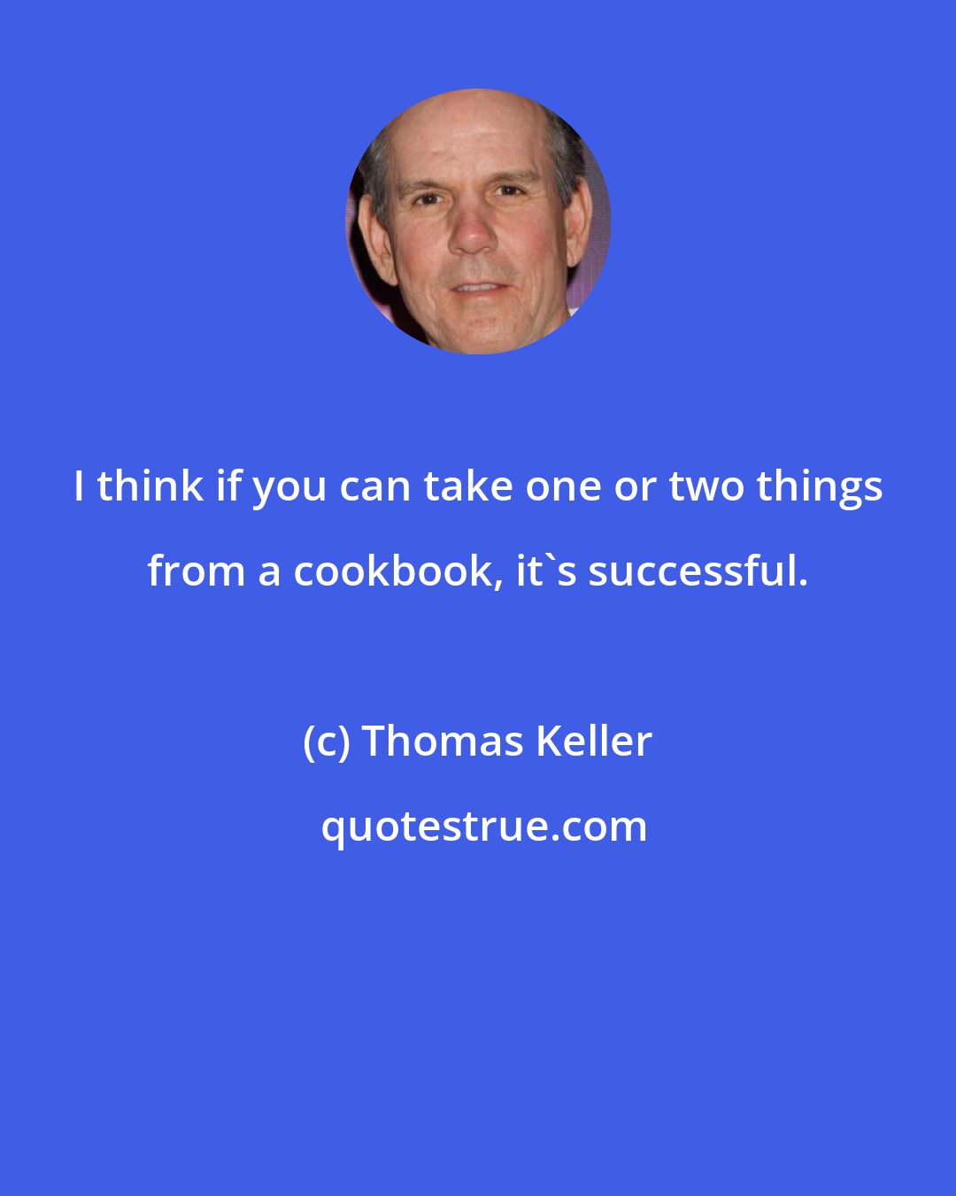 Thomas Keller: I think if you can take one or two things from a cookbook, it's successful.
