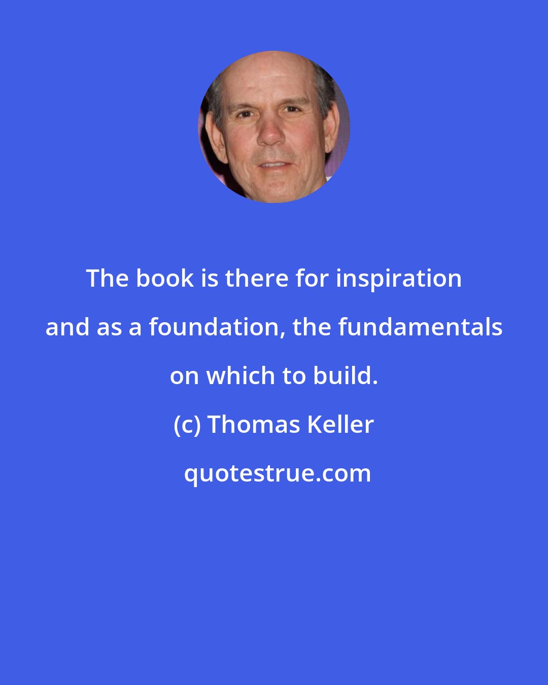 Thomas Keller: The book is there for inspiration and as a foundation, the fundamentals on which to build.