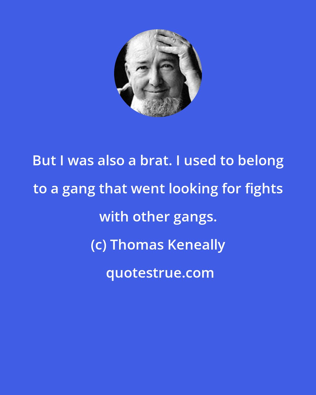 Thomas Keneally: But I was also a brat. I used to belong to a gang that went looking for fights with other gangs.
