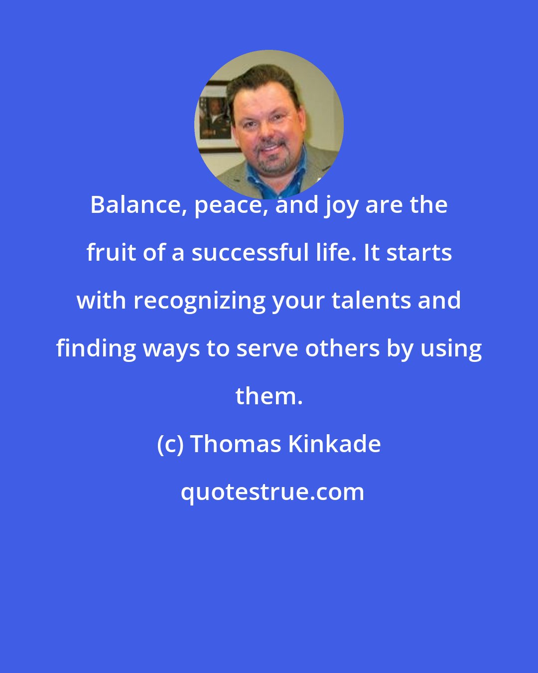 Thomas Kinkade: Balance, peace, and joy are the fruit of a successful life. It starts with recognizing your talents and finding ways to serve others by using them.