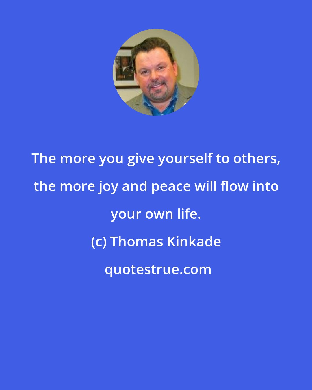 Thomas Kinkade: The more you give yourself to others, the more joy and peace will flow into your own life.