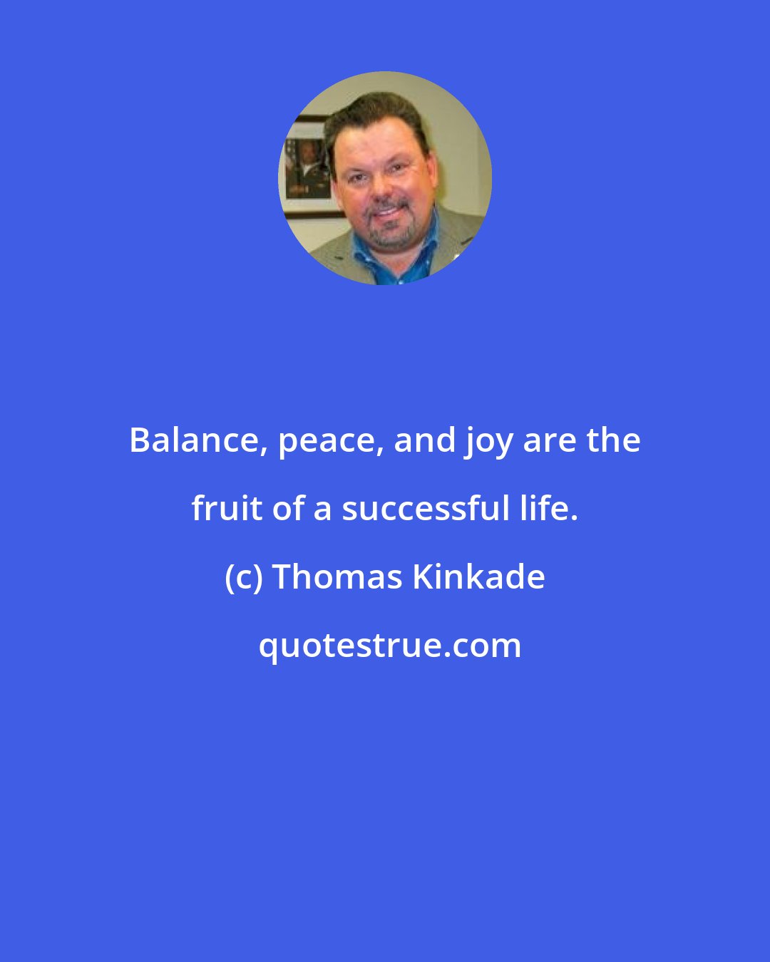 Thomas Kinkade: Balance, peace, and joy are the fruit of a successful life.