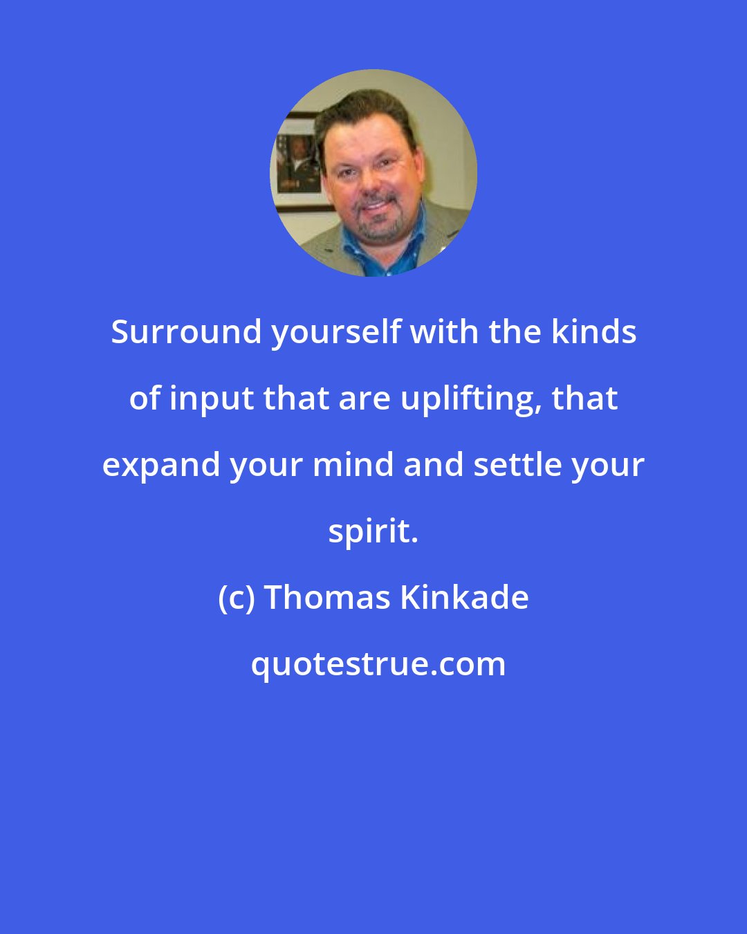 Thomas Kinkade: Surround yourself with the kinds of input that are uplifting, that expand your mind and settle your spirit.