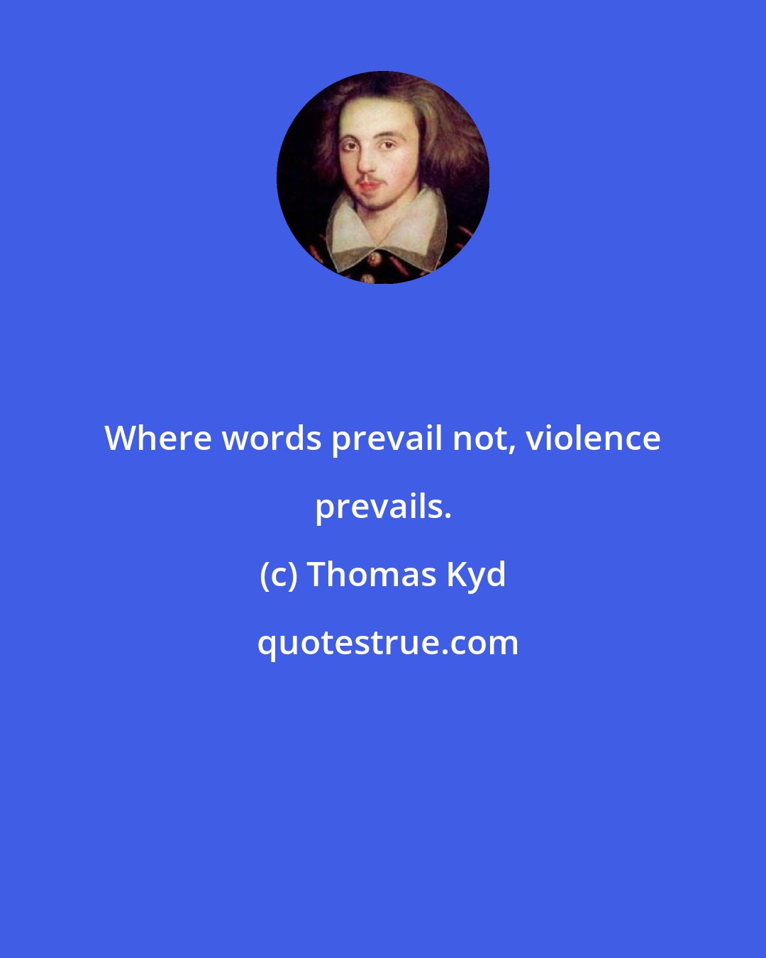 Thomas Kyd: Where words prevail not, violence prevails.