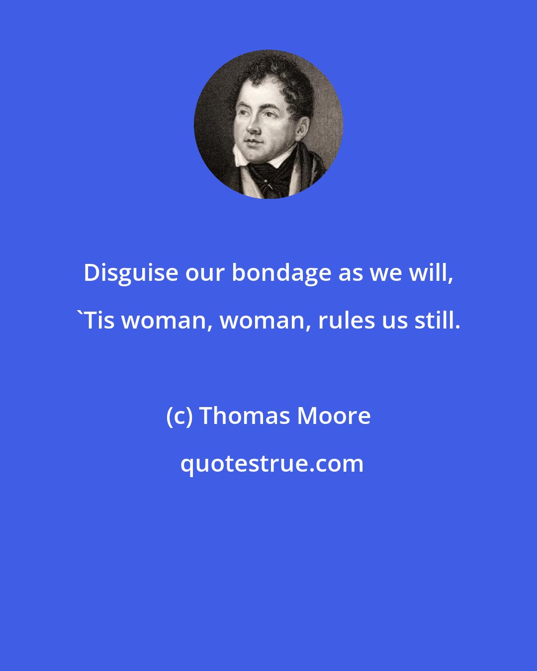 Thomas Moore: Disguise our bondage as we will, 'Tis woman, woman, rules us still.