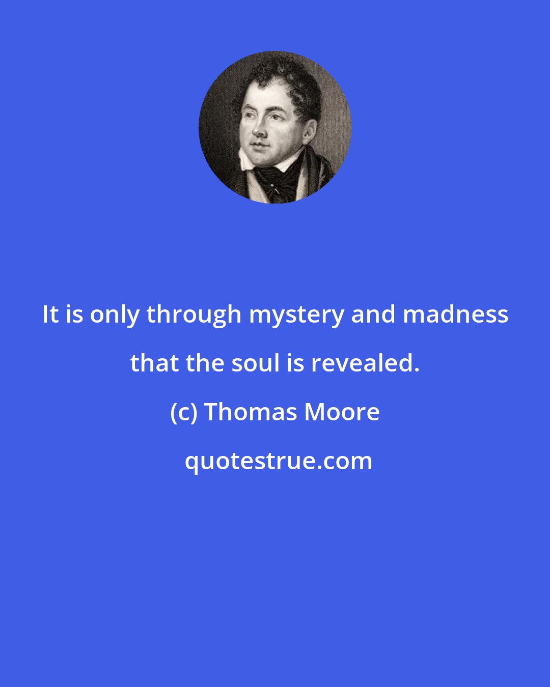 Thomas Moore: It is only through mystery and madness that the soul is revealed.