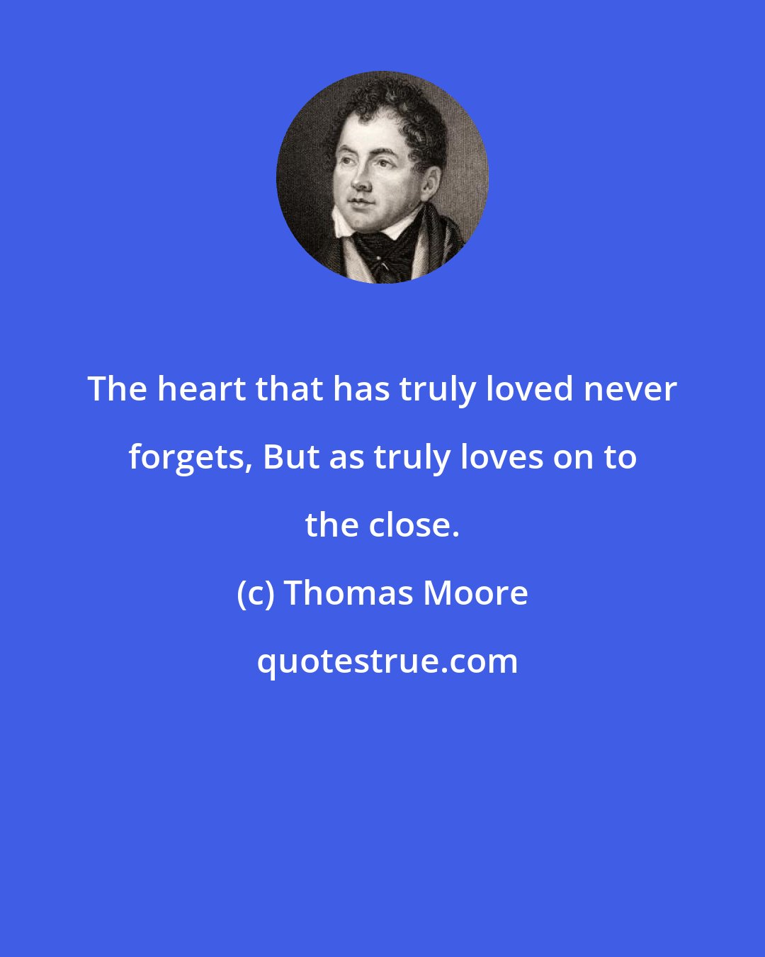 Thomas Moore: The heart that has truly loved never forgets, But as truly loves on to the close.
