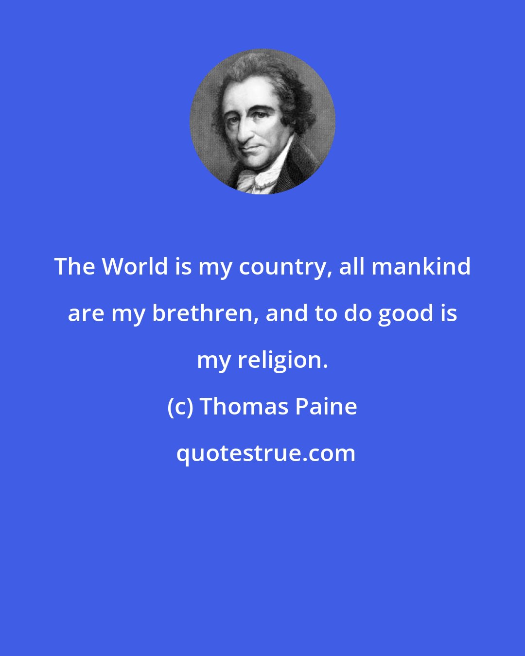Thomas Paine: The World is my country, all mankind are my brethren, and to do good is my religion.