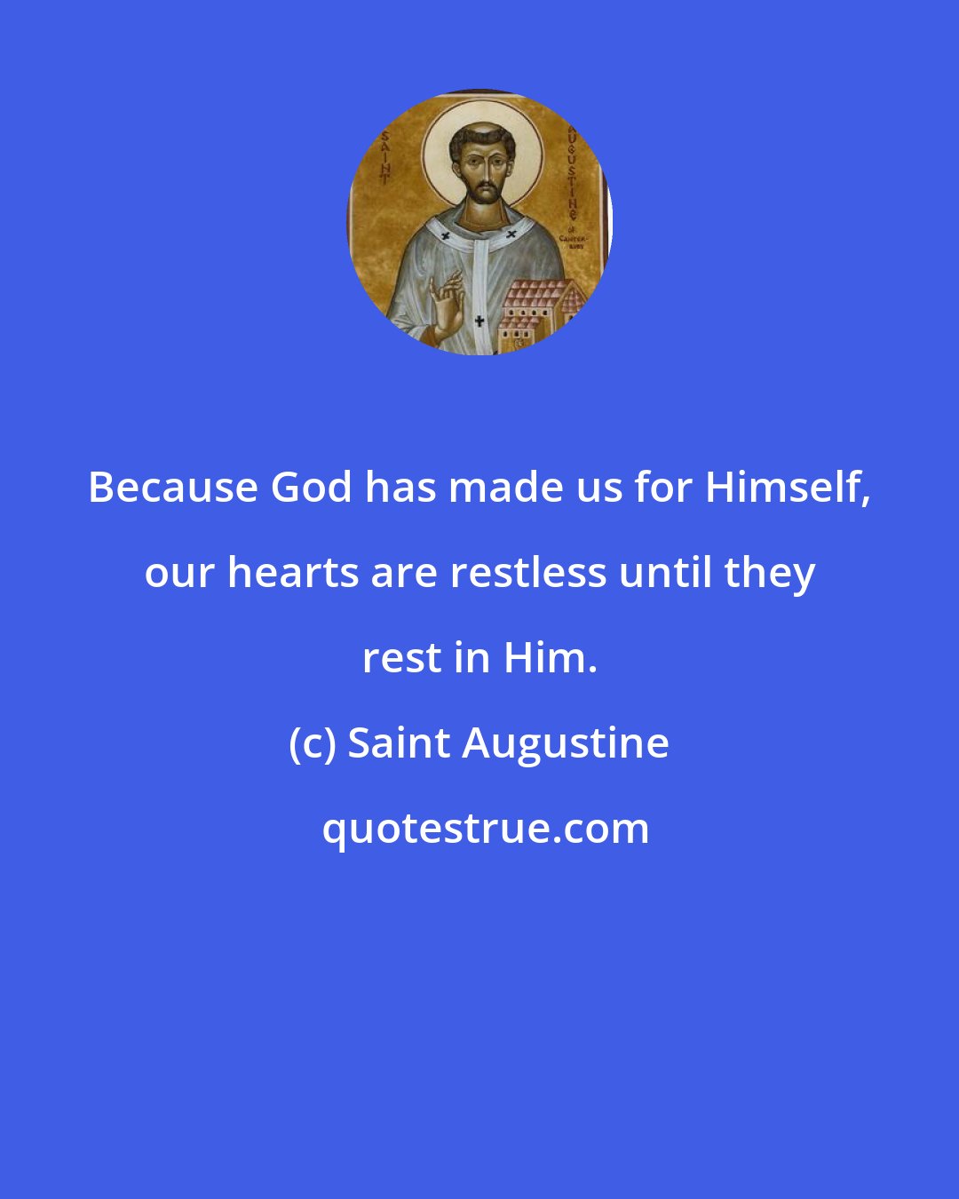 Saint Augustine: Because God has made us for Himself, our hearts are restless until they rest in Him.