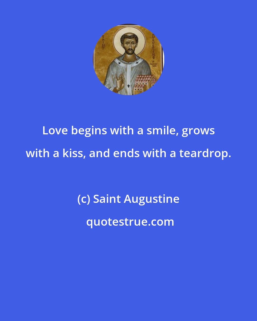 Saint Augustine: Love begins with a smile, grows with a kiss, and ends with a teardrop.