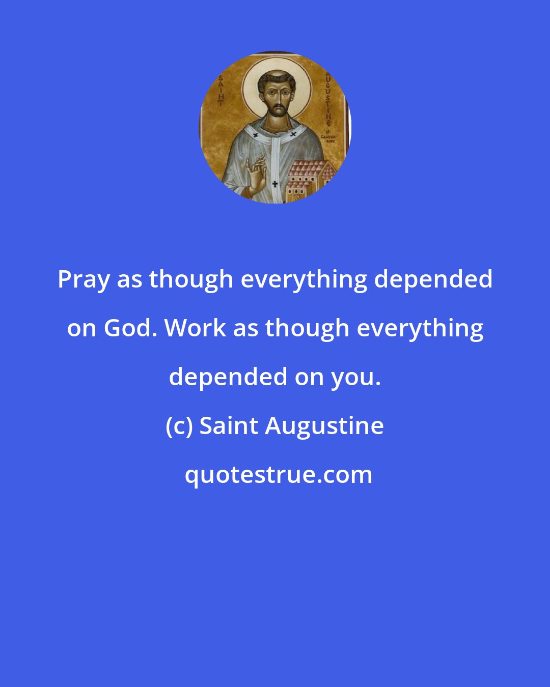 Saint Augustine: Pray as though everything depended on God. Work as though everything depended on you.