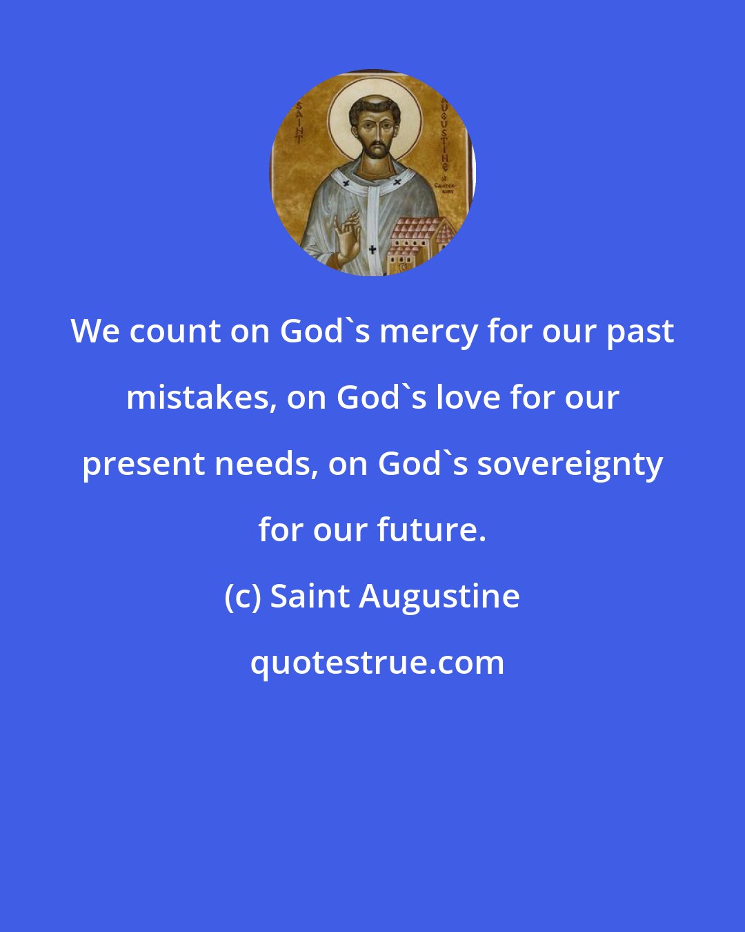 Saint Augustine: We count on God's mercy for our past mistakes, on God's love for our present needs, on God's sovereignty for our future.