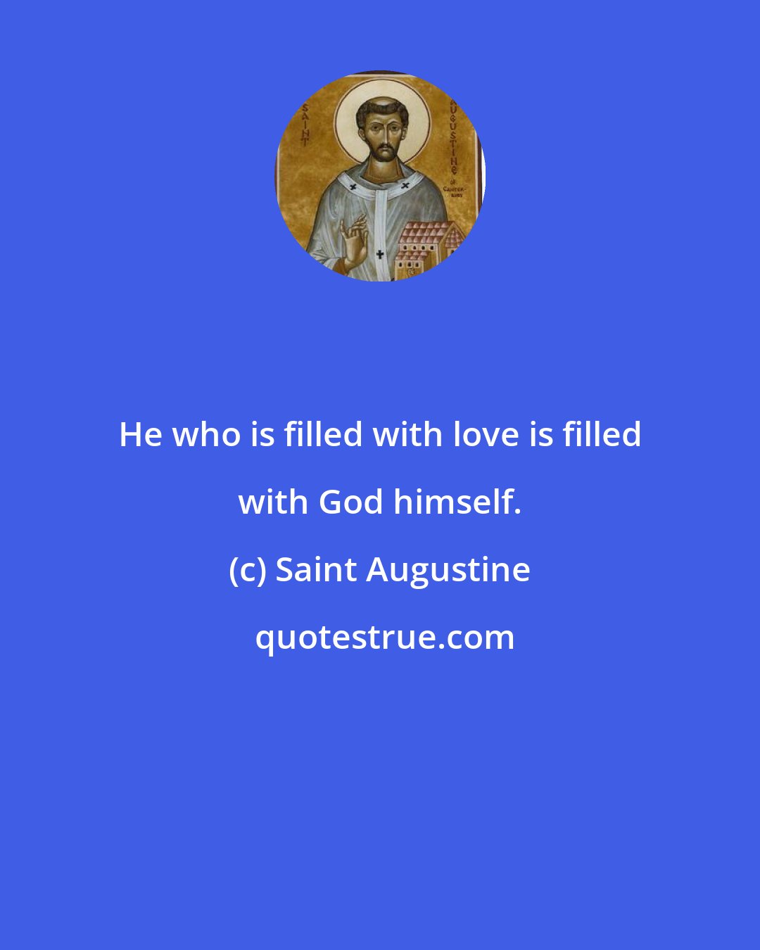 Saint Augustine: He who is filled with love is filled with God himself.