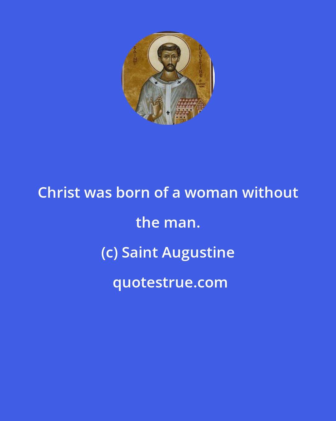Saint Augustine: Christ was born of a woman without the man.