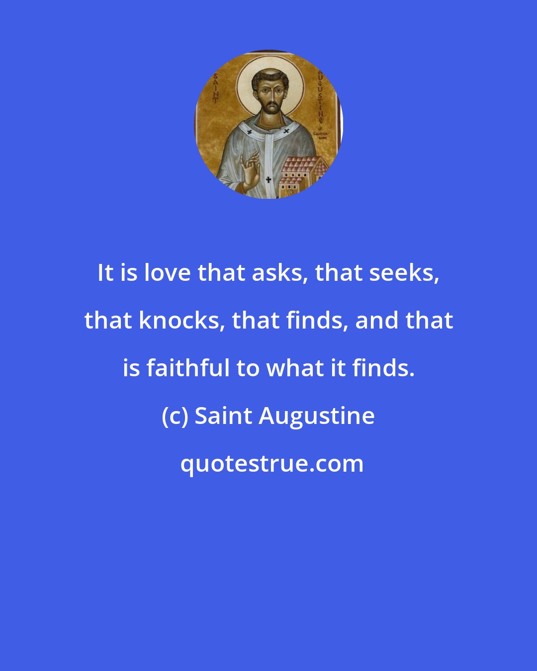 Saint Augustine: It is love that asks, that seeks, that knocks, that finds, and that is faithful to what it finds.