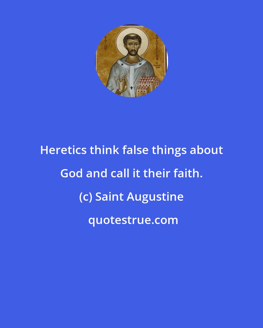 Saint Augustine: Heretics think false things about God and call it their faith.
