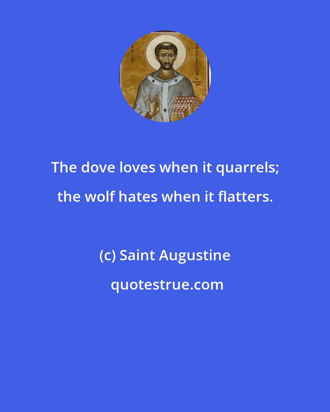 Saint Augustine: The dove loves when it quarrels; the wolf hates when it flatters.