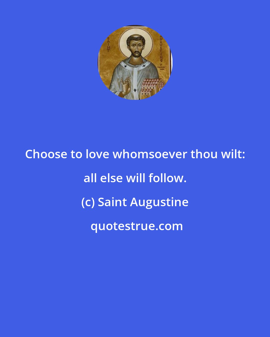Saint Augustine: Choose to love whomsoever thou wilt: all else will follow.