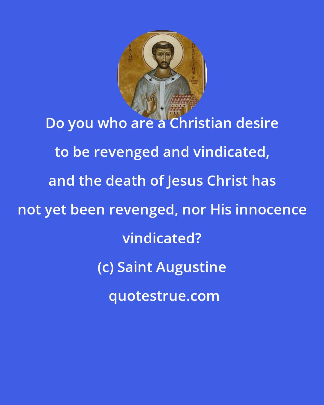Saint Augustine: Do you who are a Christian desire to be revenged and vindicated, and the death of Jesus Christ has not yet been revenged, nor His innocence vindicated?