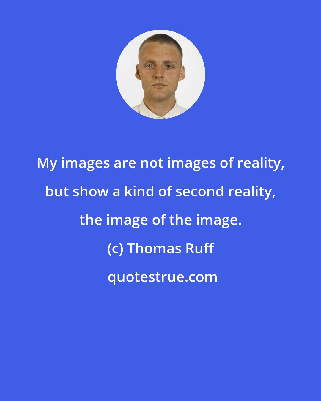 Thomas Ruff: My images are not images of reality, but show a kind of second reality, the image of the image.