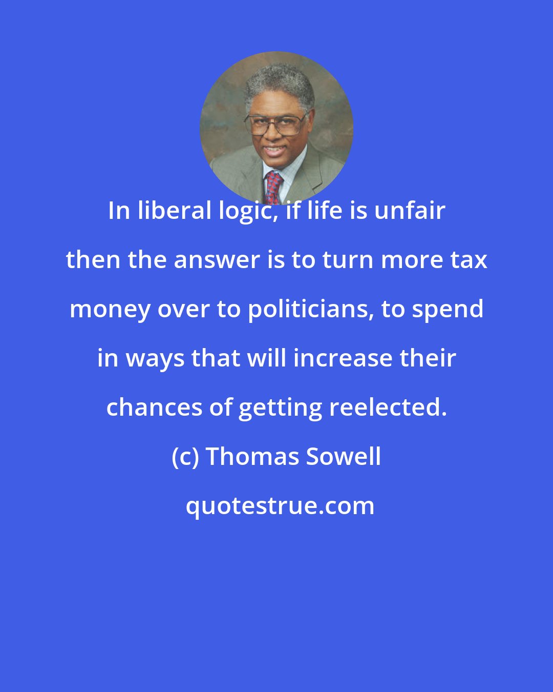Thomas Sowell: In liberal logic, if life is unfair then the answer is to turn more tax money over to politicians, to spend in ways that will increase their chances of getting reelected.