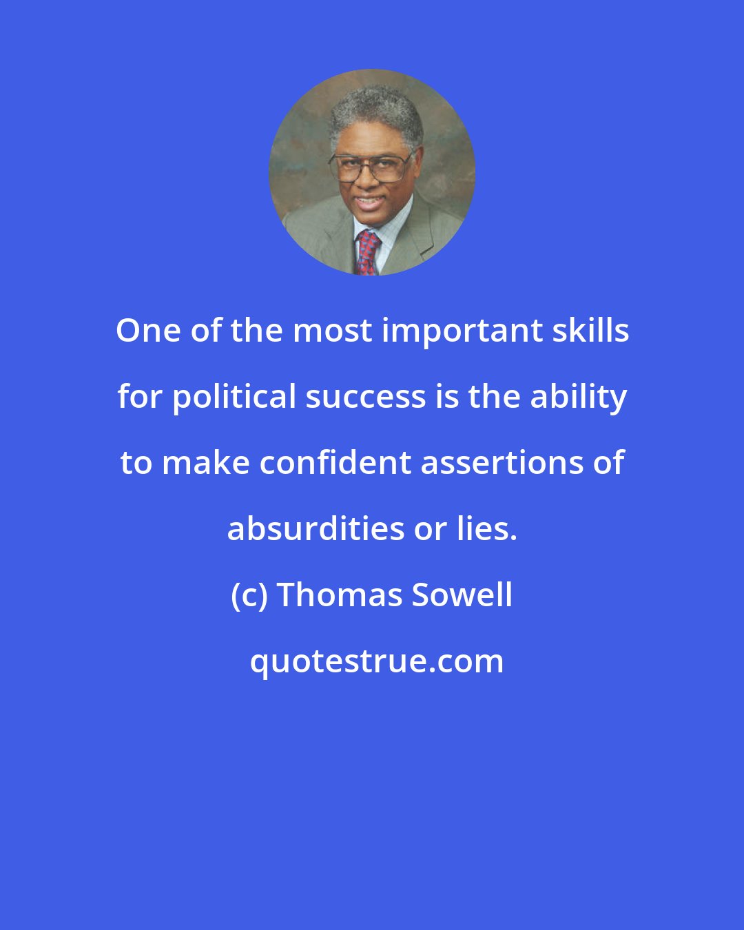 Thomas Sowell: One of the most important skills for political success is the ability to make confident assertions of absurdities or lies.