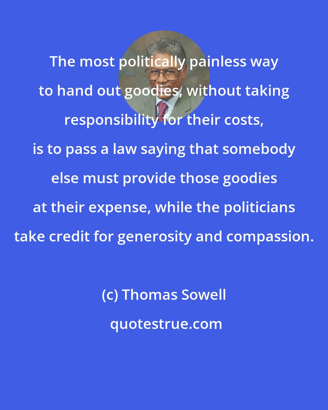 Thomas Sowell: The most politically painless way to hand out goodies, without taking responsibility for their costs, is to pass a law saying that somebody else must provide those goodies at their expense, while the politicians take credit for generosity and compassion.