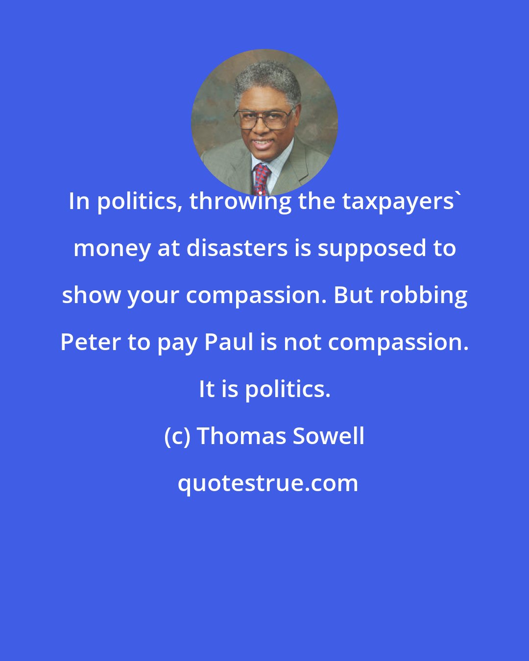 Thomas Sowell: In politics, throwing the taxpayers' money at disasters is supposed to show your compassion. But robbing Peter to pay Paul is not compassion. It is politics.