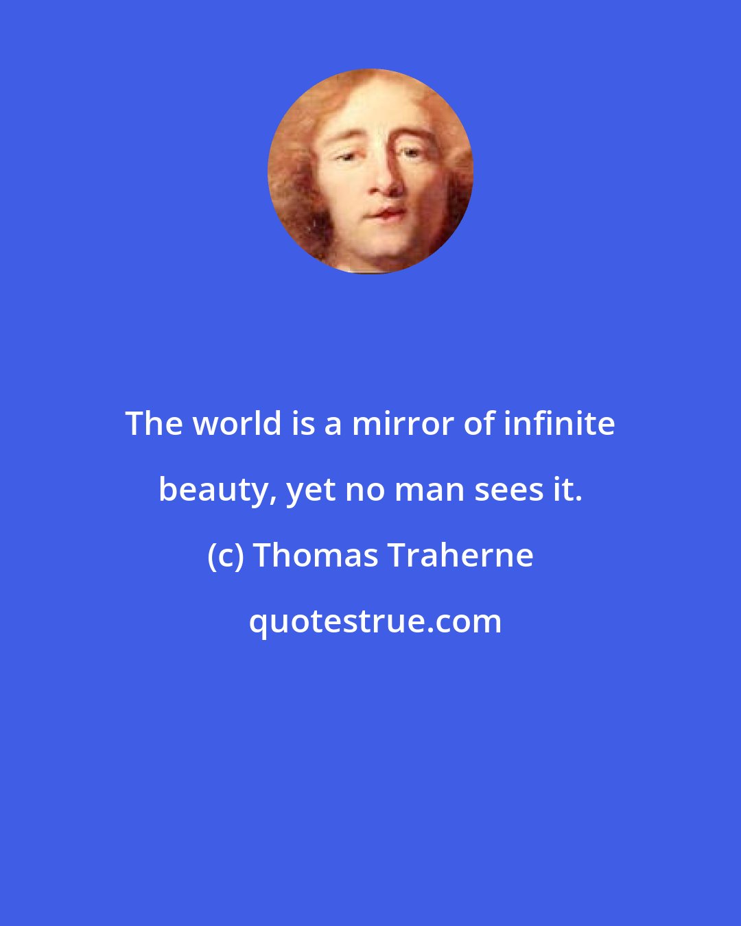 Thomas Traherne: The world is a mirror of infinite beauty, yet no man sees it.