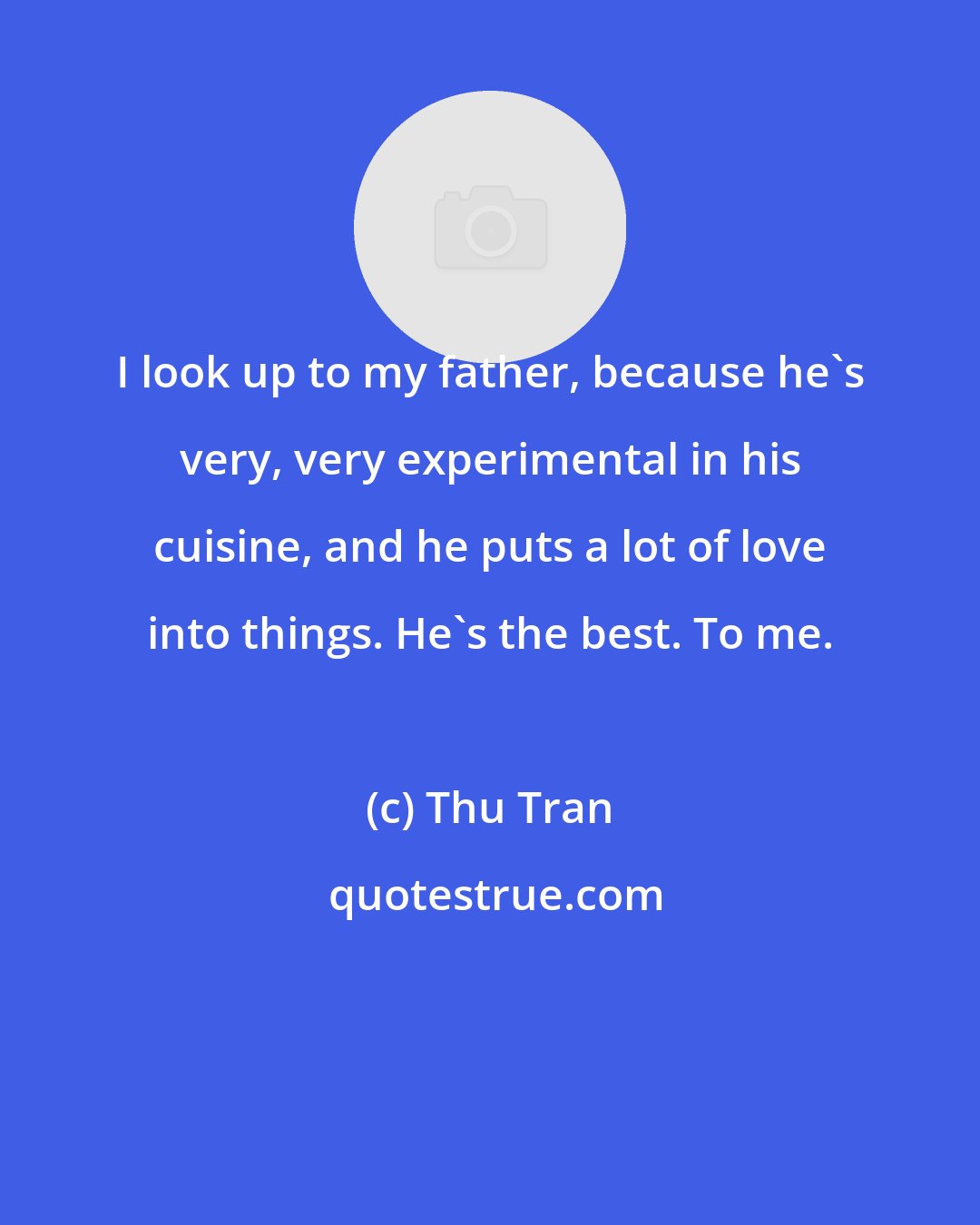 Thu Tran: I look up to my father, because he's very, very experimental in his cuisine, and he puts a lot of love into things. He's the best. To me.