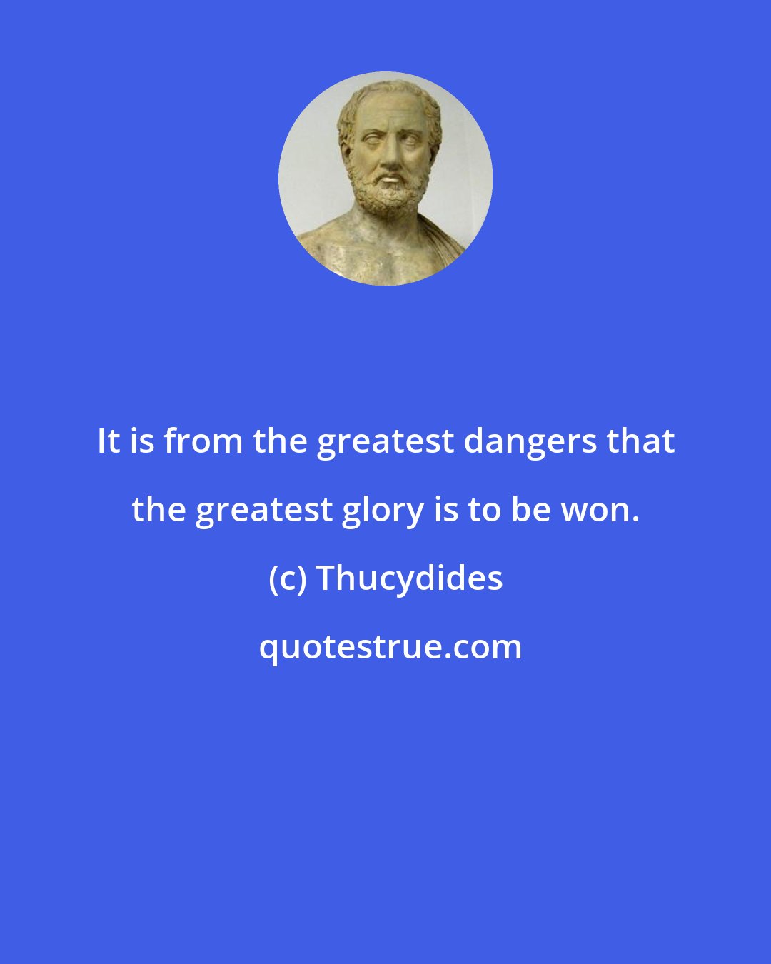 Thucydides: It is from the greatest dangers that the greatest glory is to be won.