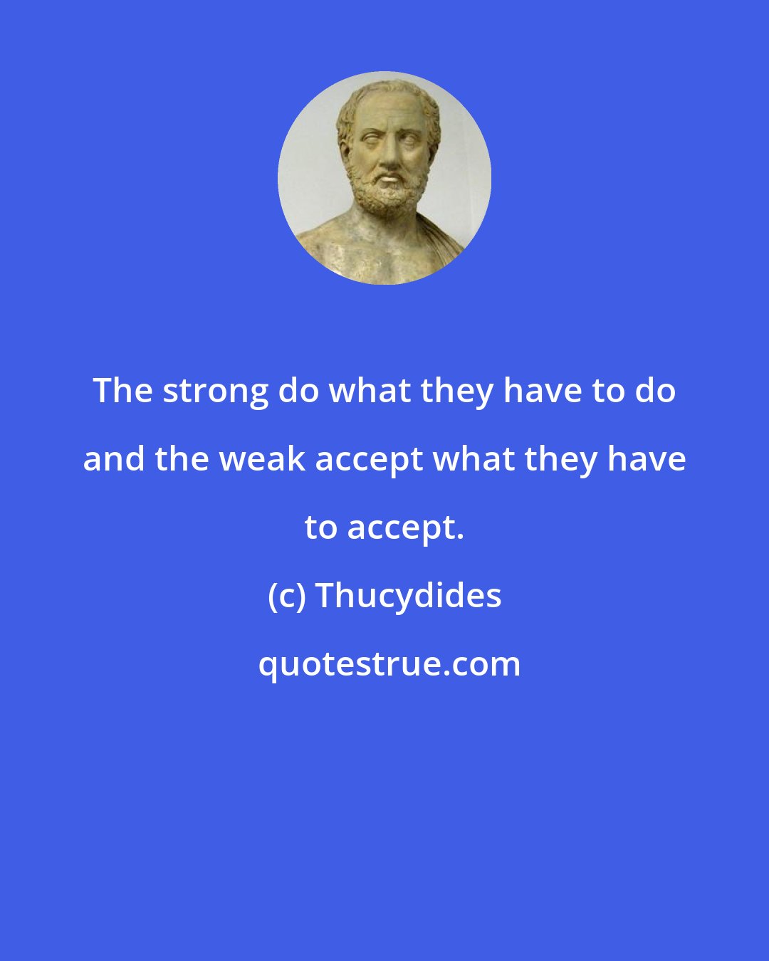 Thucydides: The strong do what they have to do and the weak accept what they have to accept.