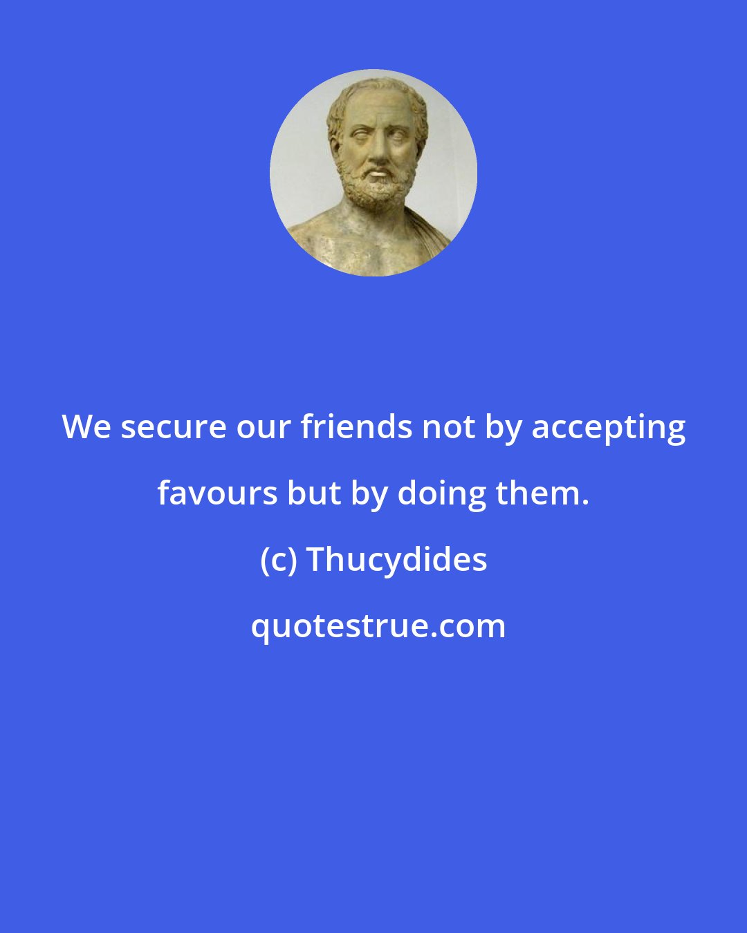 Thucydides: We secure our friends not by accepting favours but by doing them.