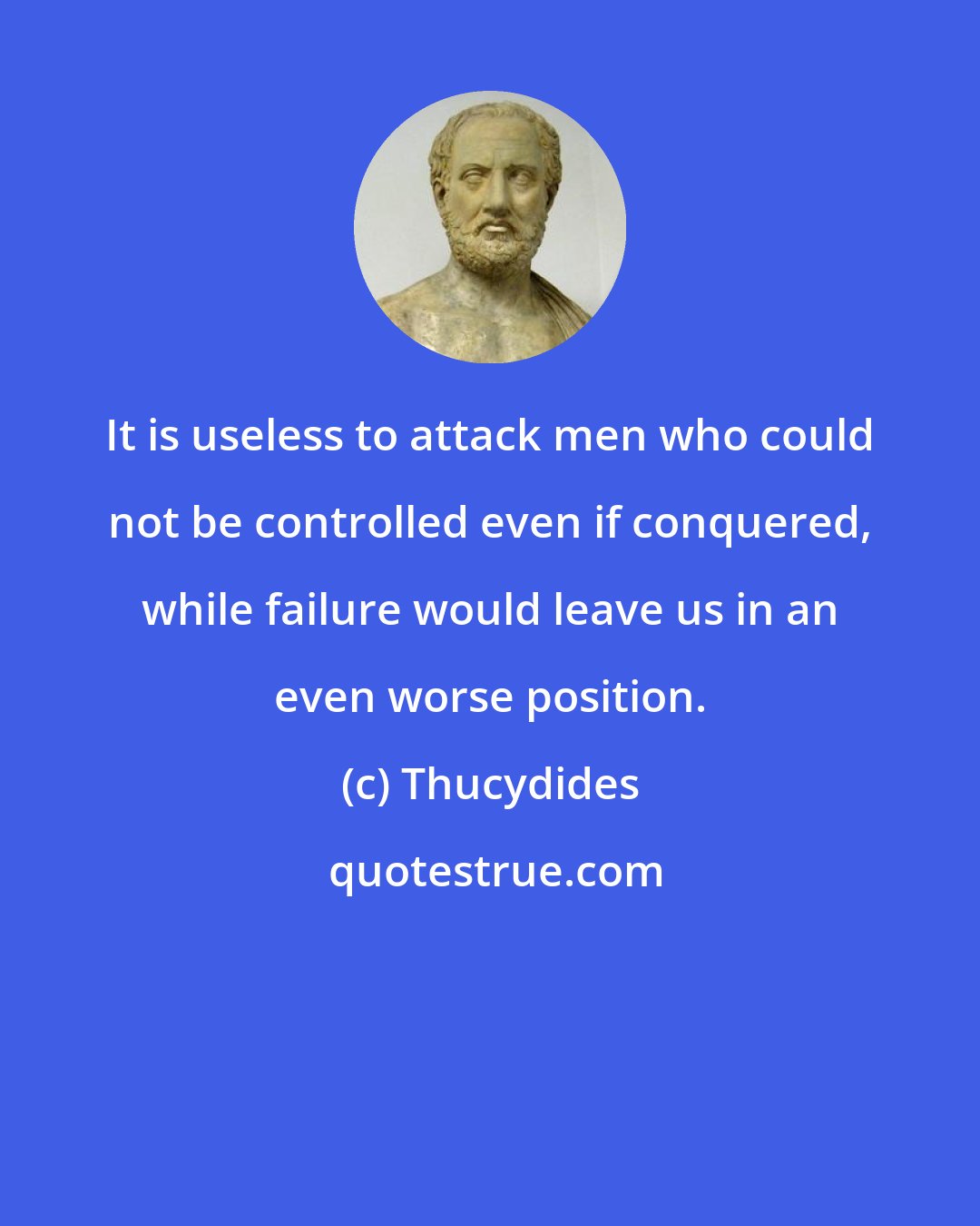 Thucydides: It is useless to attack men who could not be controlled even if conquered, while failure would leave us in an even worse position.