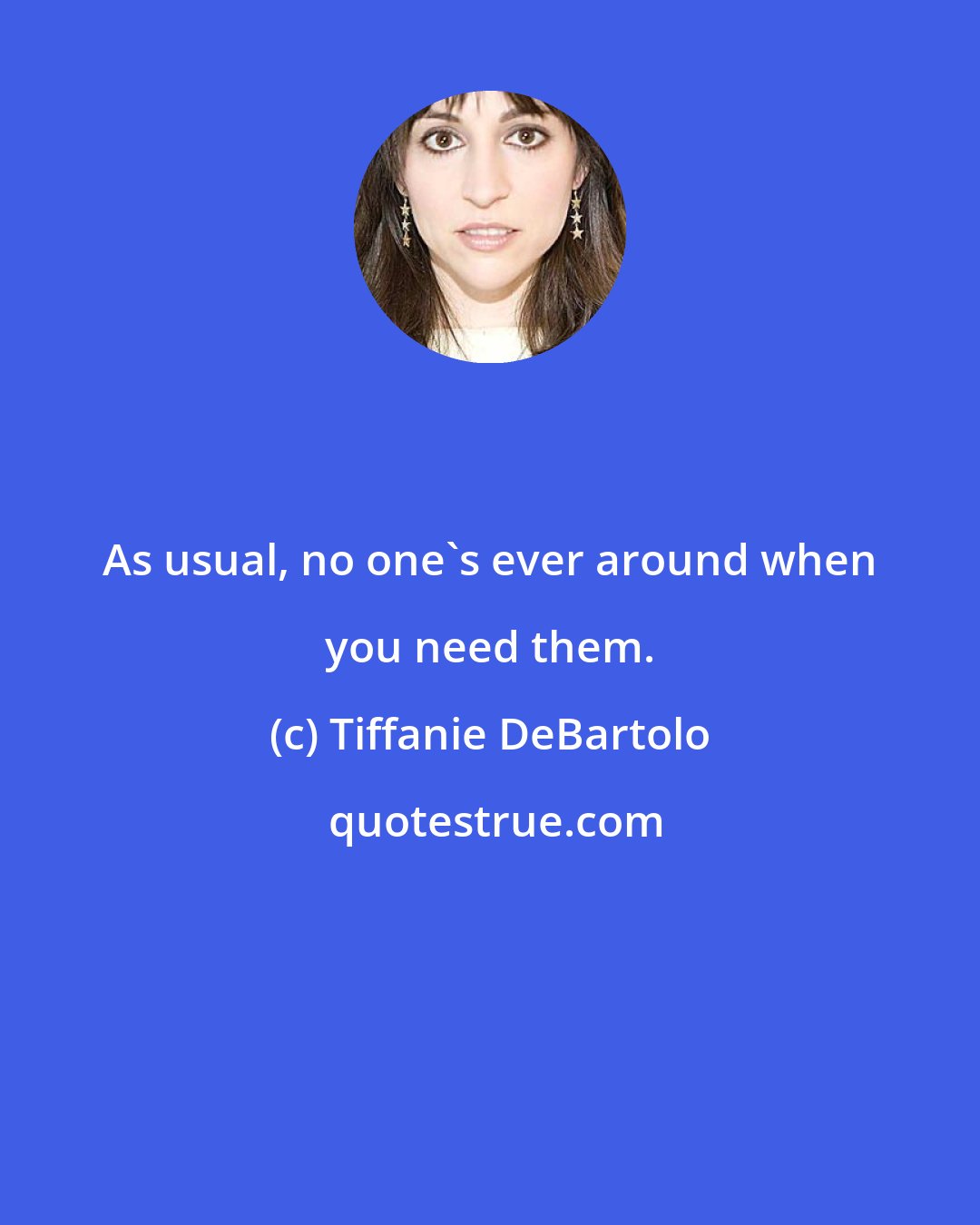 Tiffanie DeBartolo: As usual, no one's ever around when you need them.